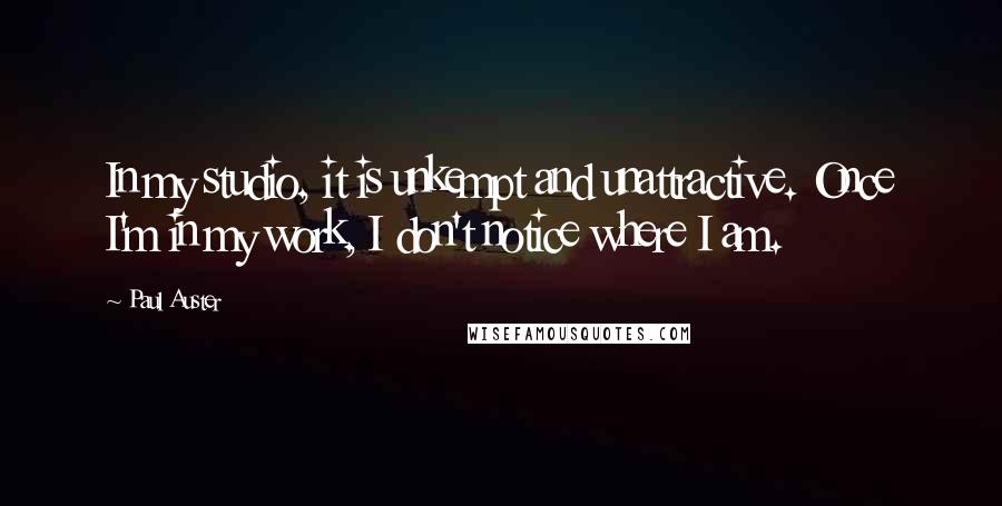 Paul Auster Quotes: In my studio, it is unkempt and unattractive. Once I'm in my work, I don't notice where I am.