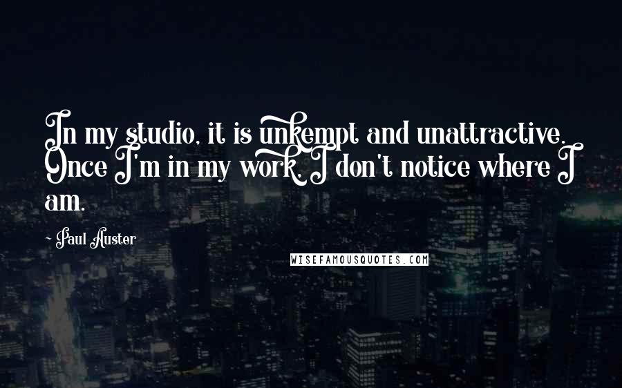 Paul Auster Quotes: In my studio, it is unkempt and unattractive. Once I'm in my work, I don't notice where I am.