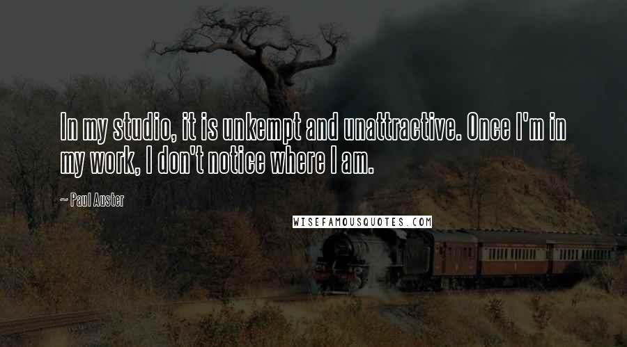 Paul Auster Quotes: In my studio, it is unkempt and unattractive. Once I'm in my work, I don't notice where I am.