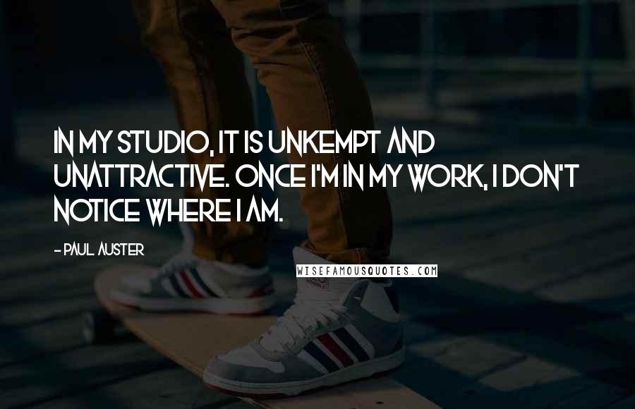 Paul Auster Quotes: In my studio, it is unkempt and unattractive. Once I'm in my work, I don't notice where I am.