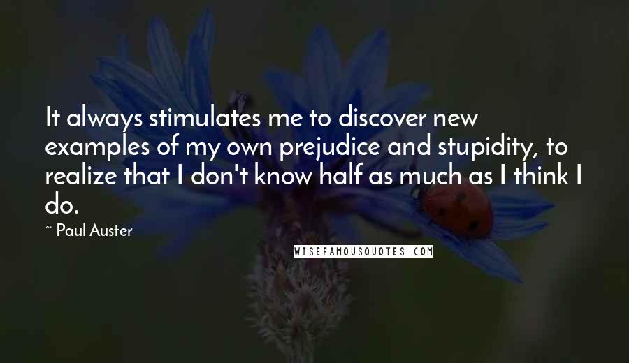 Paul Auster Quotes: It always stimulates me to discover new examples of my own prejudice and stupidity, to realize that I don't know half as much as I think I do.