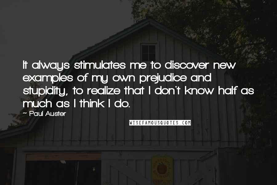 Paul Auster Quotes: It always stimulates me to discover new examples of my own prejudice and stupidity, to realize that I don't know half as much as I think I do.