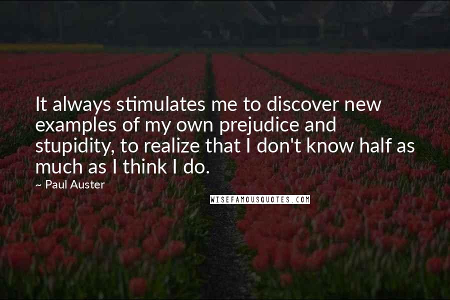 Paul Auster Quotes: It always stimulates me to discover new examples of my own prejudice and stupidity, to realize that I don't know half as much as I think I do.