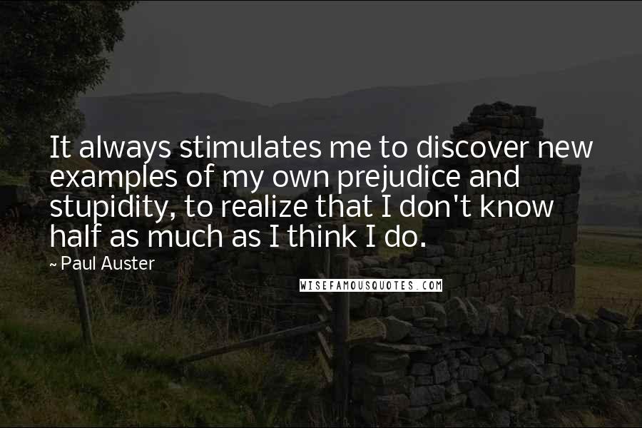 Paul Auster Quotes: It always stimulates me to discover new examples of my own prejudice and stupidity, to realize that I don't know half as much as I think I do.