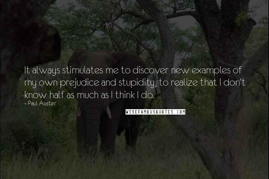 Paul Auster Quotes: It always stimulates me to discover new examples of my own prejudice and stupidity, to realize that I don't know half as much as I think I do.