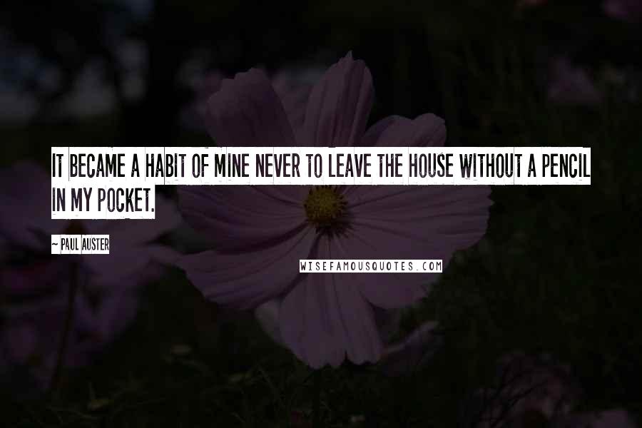 Paul Auster Quotes: It became a habit of mine never to leave the house without a pencil in my pocket.