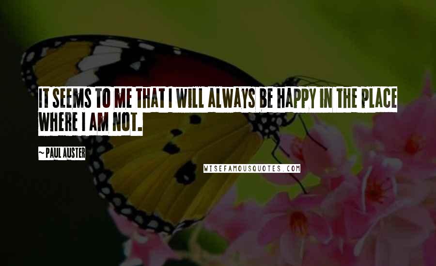 Paul Auster Quotes: It seems to me that I will always be happy in the place where I am not.