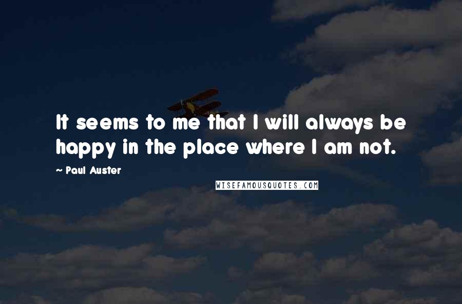 Paul Auster Quotes: It seems to me that I will always be happy in the place where I am not.