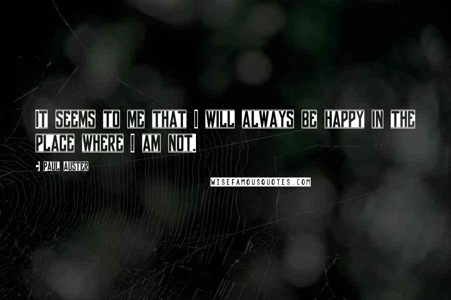 Paul Auster Quotes: It seems to me that I will always be happy in the place where I am not.