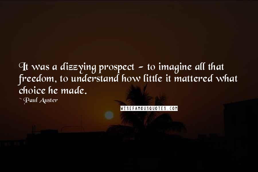 Paul Auster Quotes: It was a dizzying prospect - to imagine all that freedom, to understand how little it mattered what choice he made.