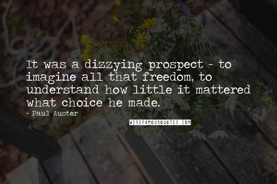 Paul Auster Quotes: It was a dizzying prospect - to imagine all that freedom, to understand how little it mattered what choice he made.