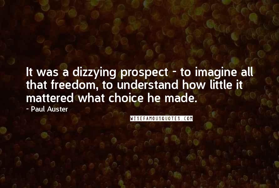 Paul Auster Quotes: It was a dizzying prospect - to imagine all that freedom, to understand how little it mattered what choice he made.
