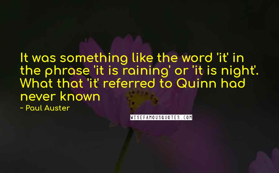 Paul Auster Quotes: It was something like the word 'it' in the phrase 'it is raining' or 'it is night'. What that 'it' referred to Quinn had never known