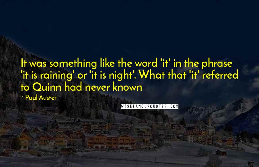 Paul Auster Quotes: It was something like the word 'it' in the phrase 'it is raining' or 'it is night'. What that 'it' referred to Quinn had never known