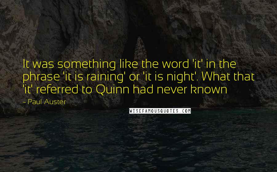 Paul Auster Quotes: It was something like the word 'it' in the phrase 'it is raining' or 'it is night'. What that 'it' referred to Quinn had never known