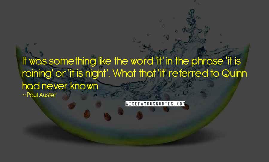 Paul Auster Quotes: It was something like the word 'it' in the phrase 'it is raining' or 'it is night'. What that 'it' referred to Quinn had never known