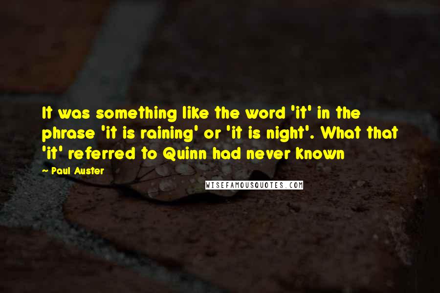 Paul Auster Quotes: It was something like the word 'it' in the phrase 'it is raining' or 'it is night'. What that 'it' referred to Quinn had never known