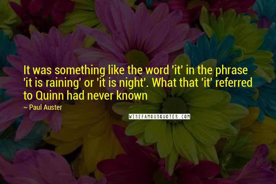 Paul Auster Quotes: It was something like the word 'it' in the phrase 'it is raining' or 'it is night'. What that 'it' referred to Quinn had never known