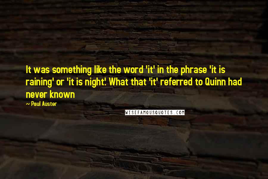 Paul Auster Quotes: It was something like the word 'it' in the phrase 'it is raining' or 'it is night'. What that 'it' referred to Quinn had never known