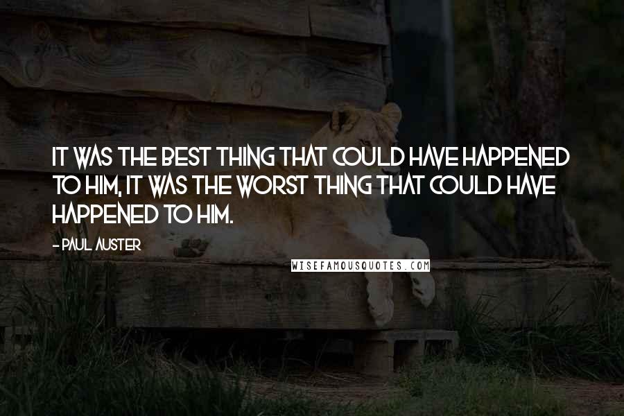 Paul Auster Quotes: It was the best thing that could have happened to him, it was the worst thing that could have happened to him.