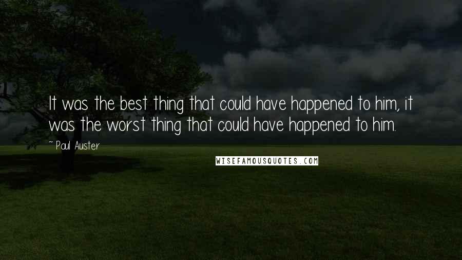 Paul Auster Quotes: It was the best thing that could have happened to him, it was the worst thing that could have happened to him.