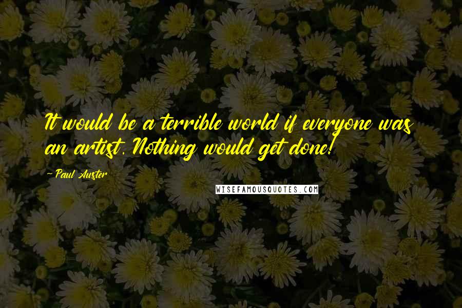 Paul Auster Quotes: It would be a terrible world if everyone was an artist. Nothing would get done!