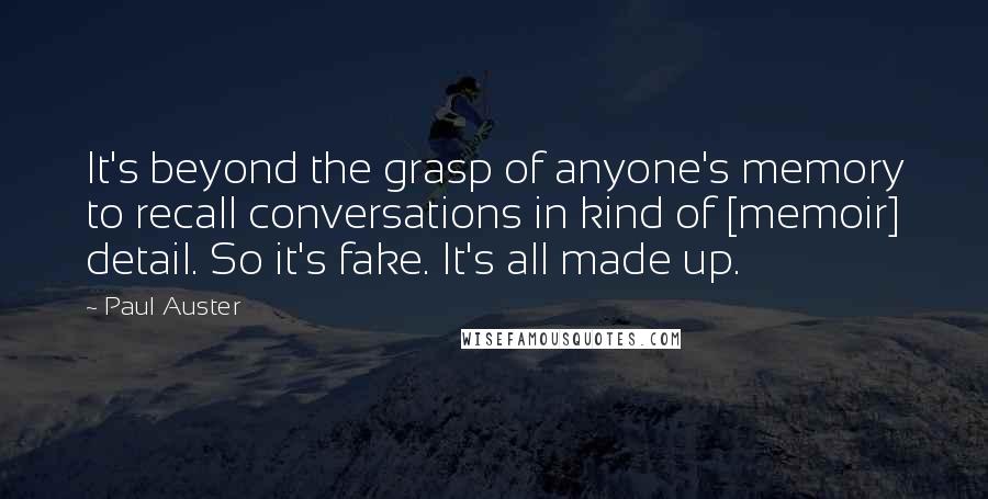 Paul Auster Quotes: It's beyond the grasp of anyone's memory to recall conversations in kind of [memoir] detail. So it's fake. It's all made up.