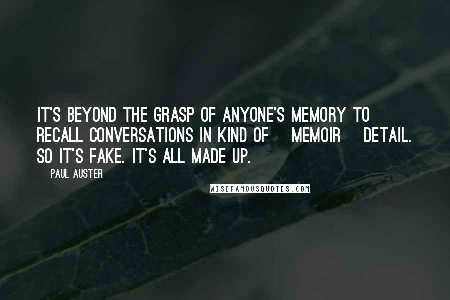 Paul Auster Quotes: It's beyond the grasp of anyone's memory to recall conversations in kind of [memoir] detail. So it's fake. It's all made up.