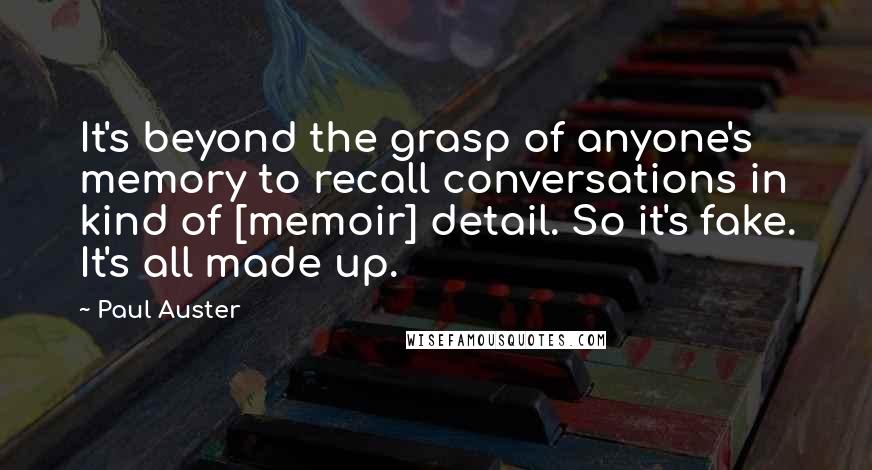 Paul Auster Quotes: It's beyond the grasp of anyone's memory to recall conversations in kind of [memoir] detail. So it's fake. It's all made up.