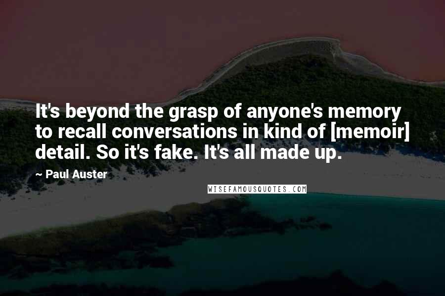 Paul Auster Quotes: It's beyond the grasp of anyone's memory to recall conversations in kind of [memoir] detail. So it's fake. It's all made up.