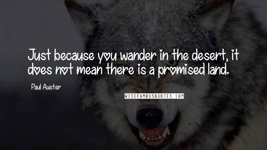 Paul Auster Quotes: Just because you wander in the desert, it does not mean there is a promised land.