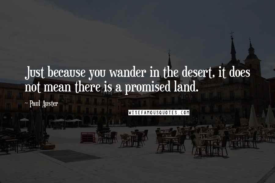 Paul Auster Quotes: Just because you wander in the desert, it does not mean there is a promised land.