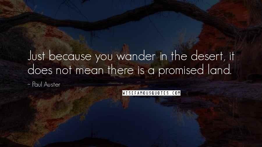 Paul Auster Quotes: Just because you wander in the desert, it does not mean there is a promised land.