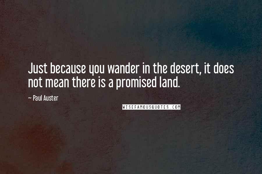 Paul Auster Quotes: Just because you wander in the desert, it does not mean there is a promised land.