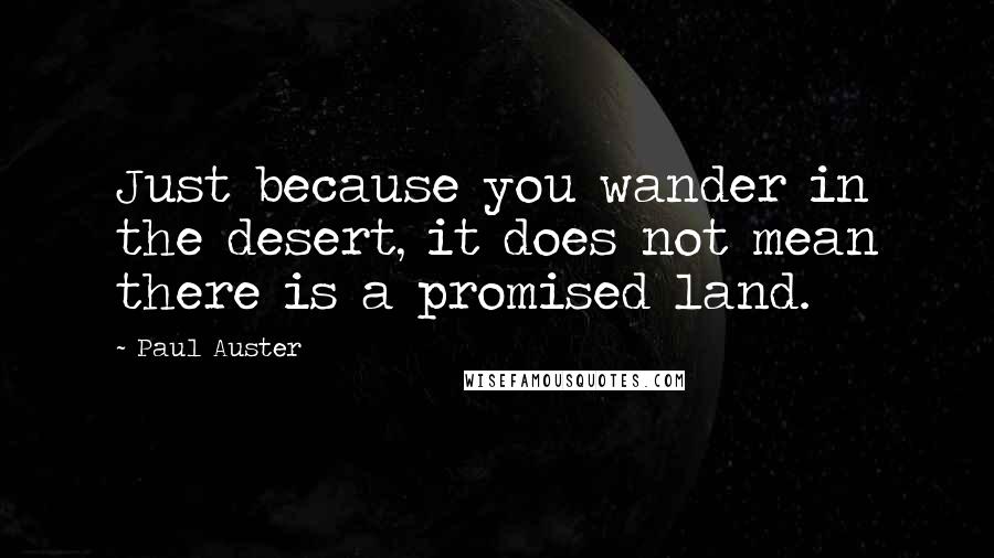 Paul Auster Quotes: Just because you wander in the desert, it does not mean there is a promised land.