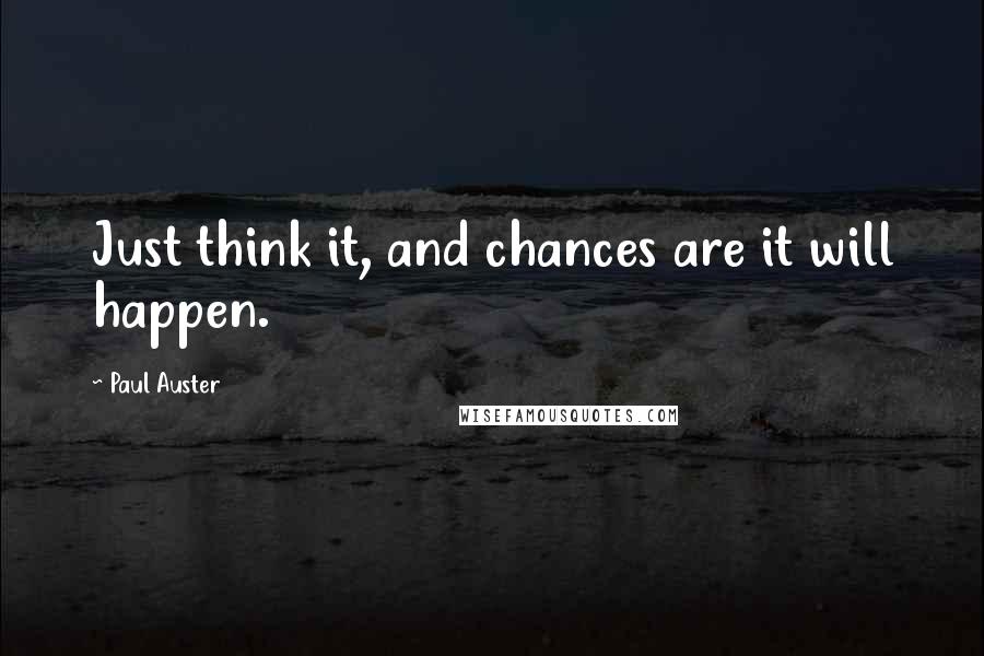 Paul Auster Quotes: Just think it, and chances are it will happen.