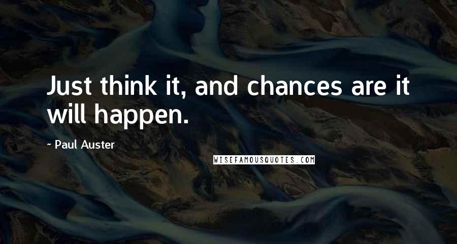 Paul Auster Quotes: Just think it, and chances are it will happen.