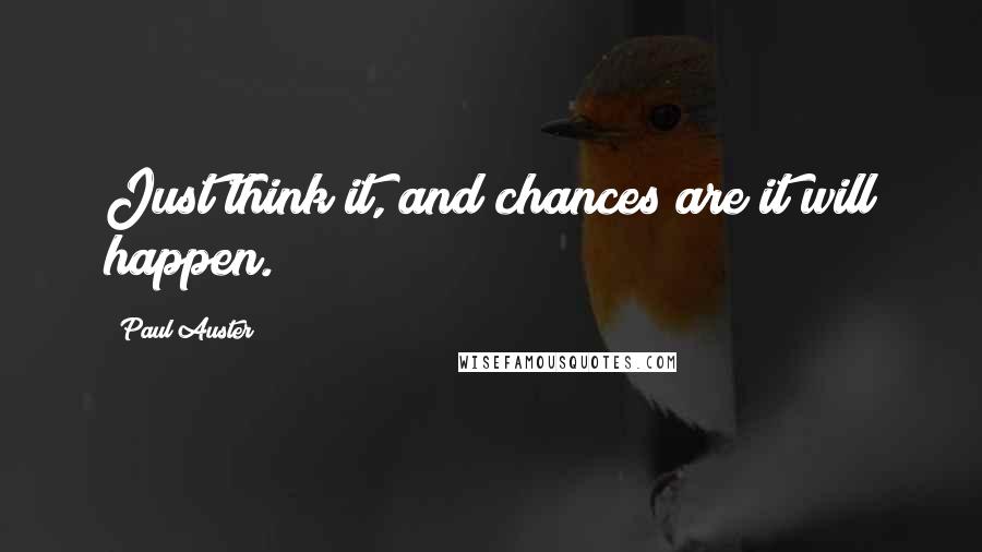 Paul Auster Quotes: Just think it, and chances are it will happen.