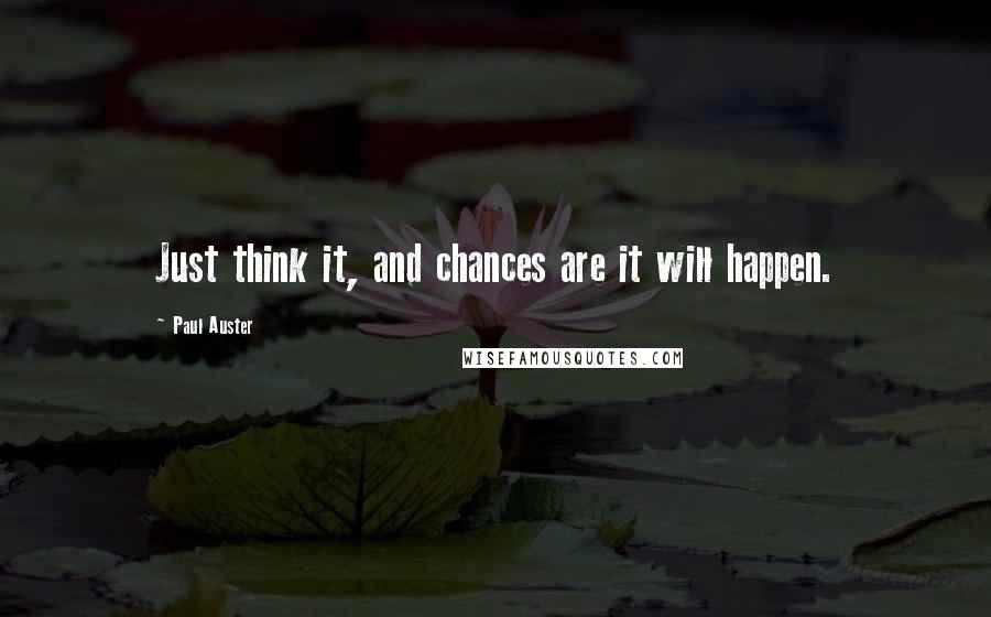 Paul Auster Quotes: Just think it, and chances are it will happen.
