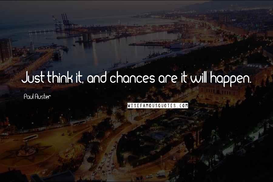 Paul Auster Quotes: Just think it, and chances are it will happen.