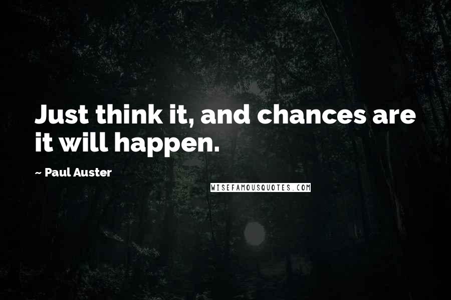 Paul Auster Quotes: Just think it, and chances are it will happen.