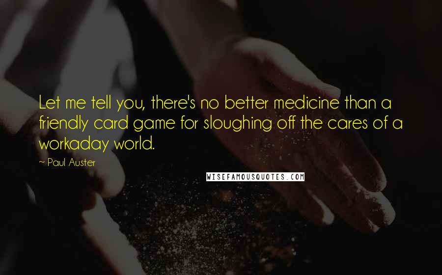 Paul Auster Quotes: Let me tell you, there's no better medicine than a friendly card game for sloughing off the cares of a workaday world.