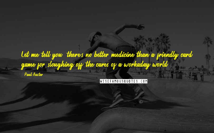 Paul Auster Quotes: Let me tell you, there's no better medicine than a friendly card game for sloughing off the cares of a workaday world.