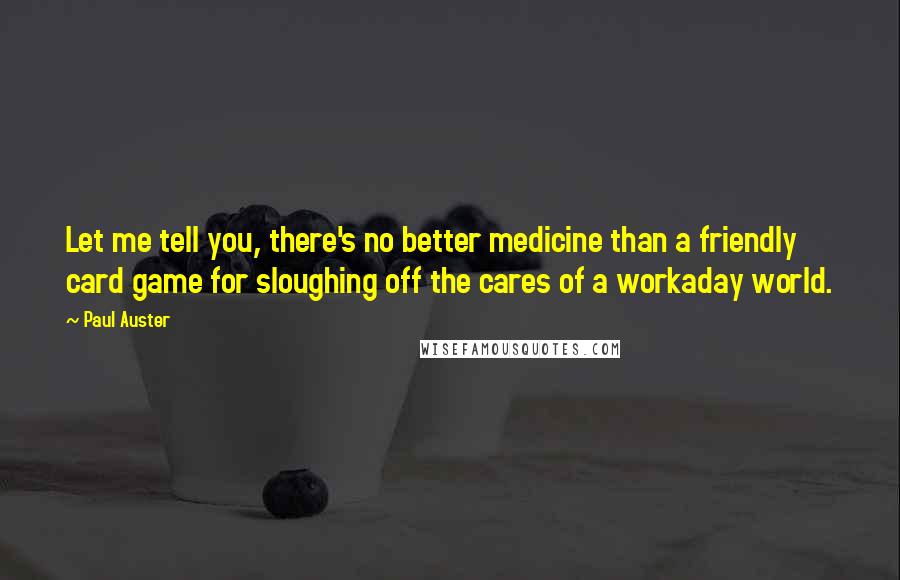 Paul Auster Quotes: Let me tell you, there's no better medicine than a friendly card game for sloughing off the cares of a workaday world.