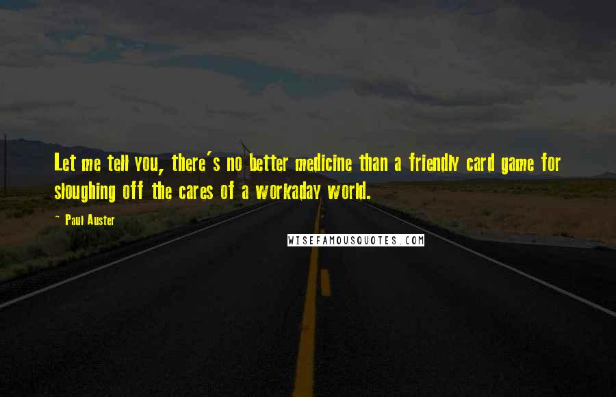 Paul Auster Quotes: Let me tell you, there's no better medicine than a friendly card game for sloughing off the cares of a workaday world.