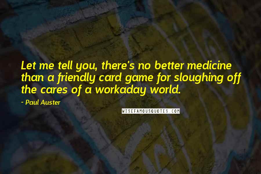 Paul Auster Quotes: Let me tell you, there's no better medicine than a friendly card game for sloughing off the cares of a workaday world.