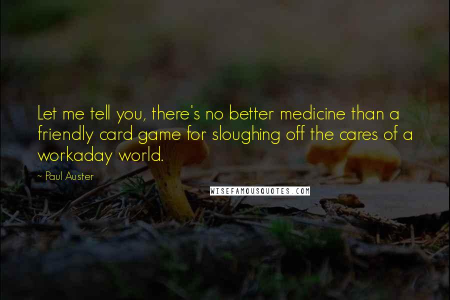 Paul Auster Quotes: Let me tell you, there's no better medicine than a friendly card game for sloughing off the cares of a workaday world.