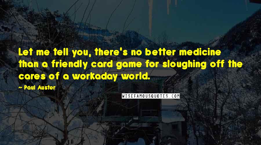 Paul Auster Quotes: Let me tell you, there's no better medicine than a friendly card game for sloughing off the cares of a workaday world.