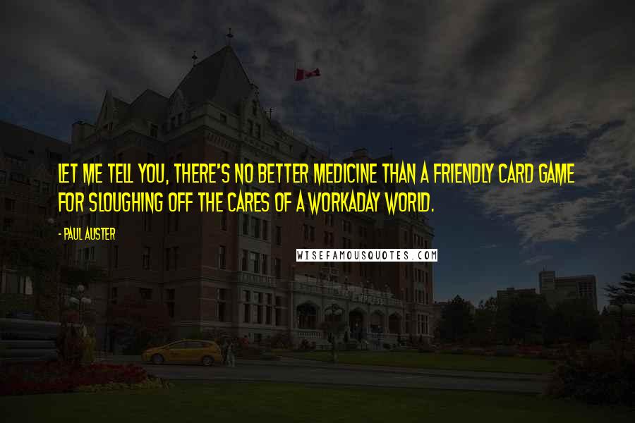 Paul Auster Quotes: Let me tell you, there's no better medicine than a friendly card game for sloughing off the cares of a workaday world.