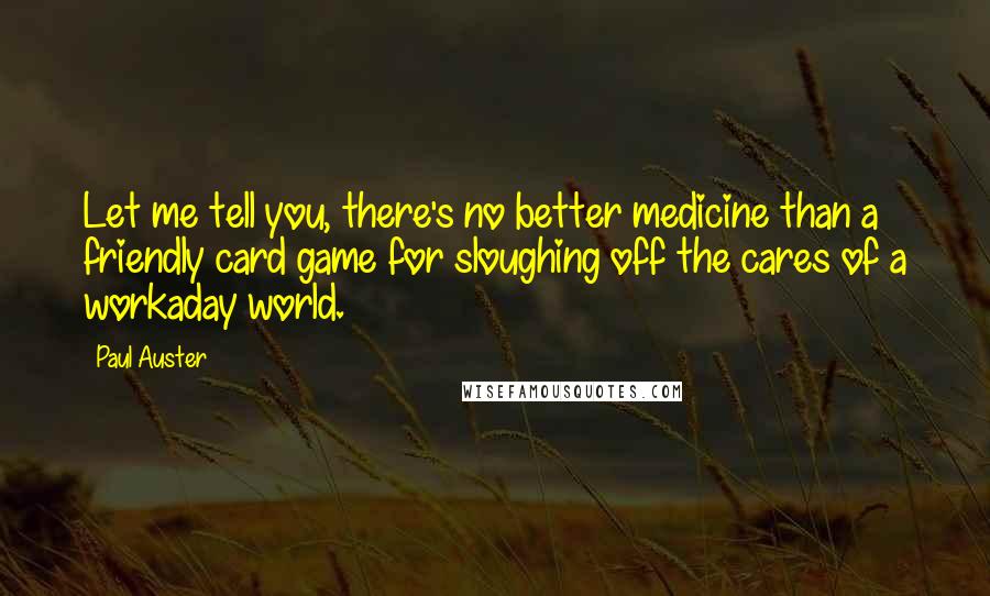 Paul Auster Quotes: Let me tell you, there's no better medicine than a friendly card game for sloughing off the cares of a workaday world.